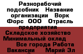 Разнорабочий-подсобник › Название организации ­ Ворк Форс, ООО › Отрасль предприятия ­ Складское хозяйство › Минимальный оклад ­ 32 000 - Все города Работа » Вакансии   . Марий Эл респ.,Йошкар-Ола г.